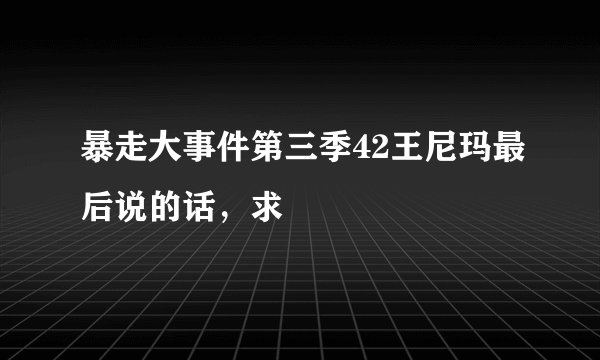 暴走大事件第三季42王尼玛最后说的话，求