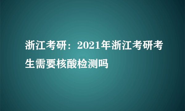 浙江考研：2021年浙江考研考生需要核酸检测吗