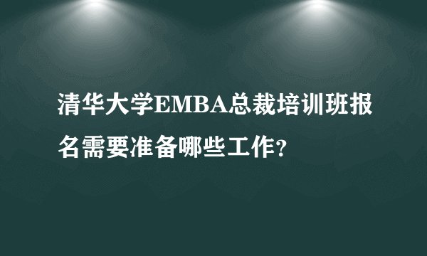 清华大学EMBA总裁培训班报名需要准备哪些工作？