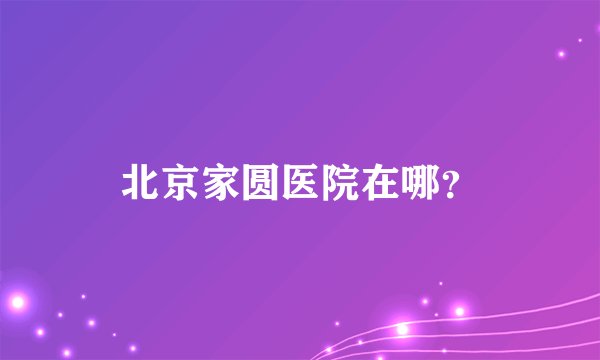 北京家圆医院在哪？