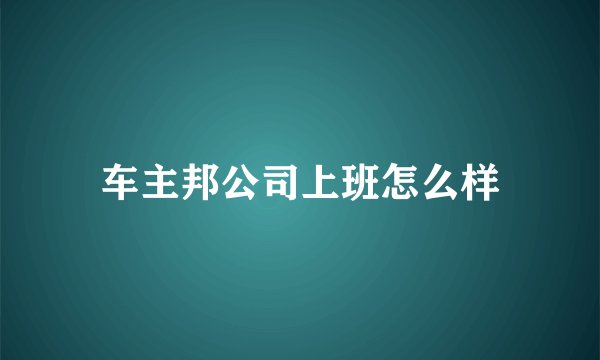 车主邦公司上班怎么样
