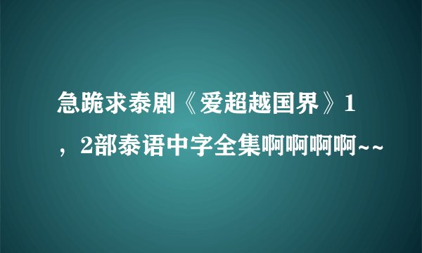 急跪求泰剧《爱超越国界》1，2部泰语中字全集啊啊啊啊~~