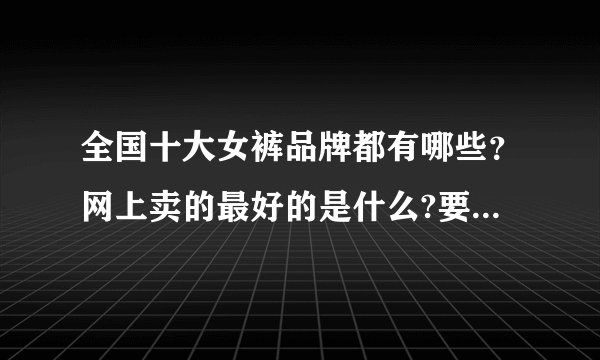全国十大女裤品牌都有哪些？网上卖的最好的是什么?要中等价位的，太贵的就不要了