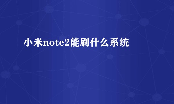 小米note2能刷什么系统
