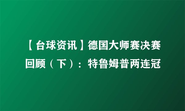 【台球资讯】德国大师赛决赛回顾（下）：特鲁姆普两连冠