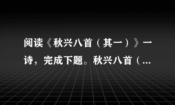 阅读《秋兴八首(其一)》一诗,完成下题。秋兴八首(其一)杜甫玉露凋伤枫树林,巫山巫峡气萧森。江间波浪兼天涌,塞上风云接地阴。丛菊两开他日泪,孤舟一系故园心。寒衣处处催刀尺,白帝城高急暮砧。1.前人评《秋兴八首》(其一)前两联“因秋托兴”,后两联“触景伤情”。你认为这种说法有道理吗?2.如何理解“秋天”和“大江”在《秋兴八首》(其一)中的作用?
