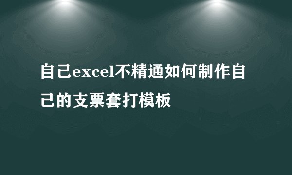 自己excel不精通如何制作自己的支票套打模板