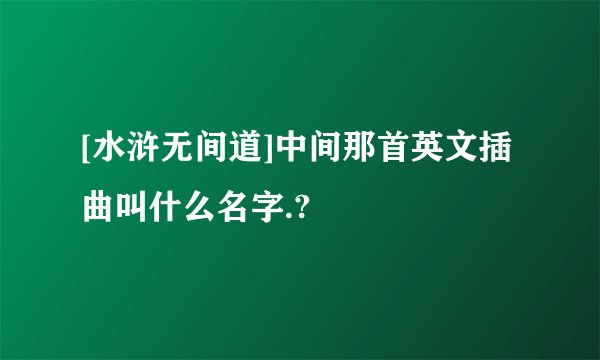 [水浒无间道]中间那首英文插曲叫什么名字.?
