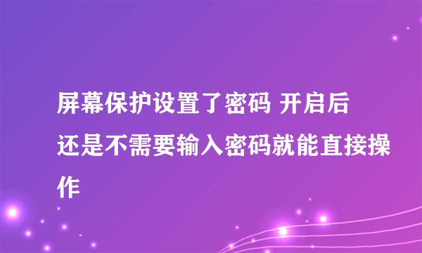 屏幕保护设置了密码 开启后还是不需要输入密码就能直接操作