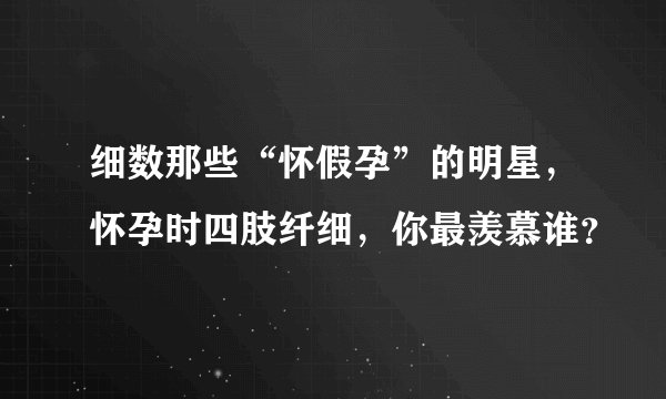 细数那些“怀假孕”的明星，怀孕时四肢纤细，你最羡慕谁？