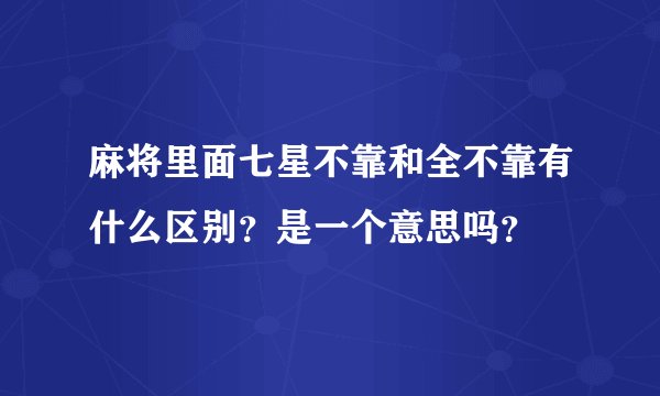 麻将里面七星不靠和全不靠有什么区别？是一个意思吗？
