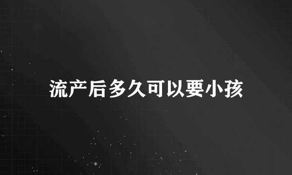 流产后多久可以要小孩