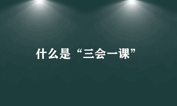 什么是“三会一课”