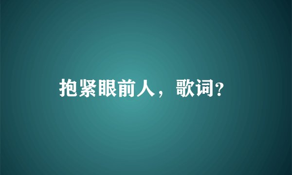 抱紧眼前人，歌词？