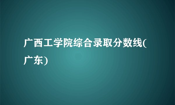 广西工学院综合录取分数线(广东)