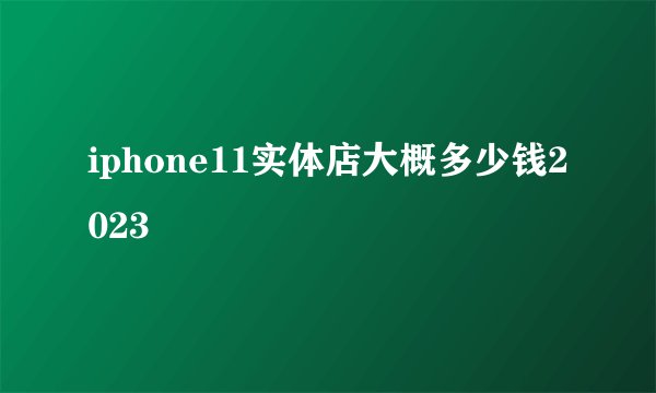 iphone11实体店大概多少钱2023