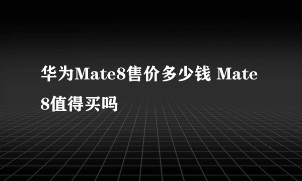 华为Mate8售价多少钱 Mate8值得买吗
