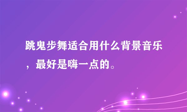 跳鬼步舞适合用什么背景音乐，最好是嗨一点的。