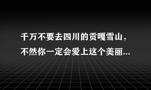 千万不要去四川的贡嘎雪山，不然你一定会爱上这个美丽的地方！