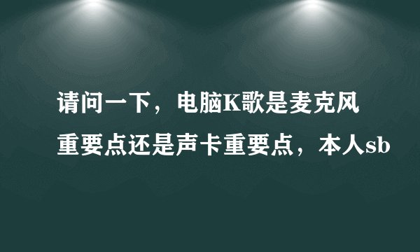 请问一下,电脑K歌是麦克风重要点还是声卡重要点,本人sb
