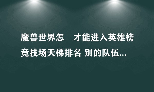 魔兽世界怎麼才能进入英雄榜竞技场天梯排名 别的队伍胜率和分数比我们低为什麽有排名我们却没有