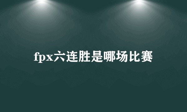 fpx六连胜是哪场比赛