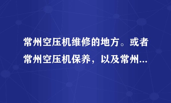 常州空压机维修的地方。或者常州空压机保养，以及常州空压机配件 卖的地方。