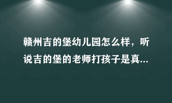 赣州吉的堡幼儿园怎么样，听说吉的堡的老师打孩子是真的么？他们的老师是经过总部培训的还是？