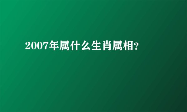 2007年属什么生肖属相？