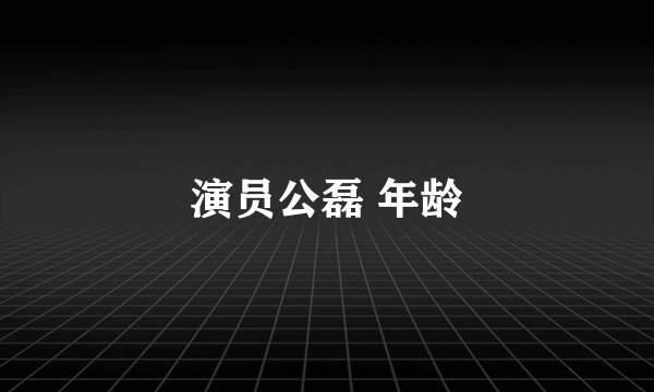 演员公磊 年龄