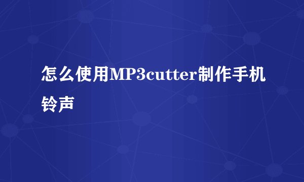 怎么使用MP3cutter制作手机铃声