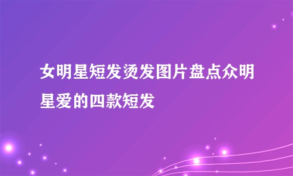 女明星短发烫发图片盘点众明星爱的四款短发