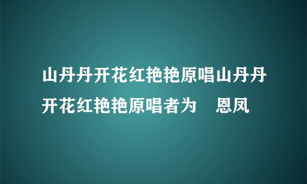 山丹丹开花红艳艳原唱山丹丹开花红艳艳原唱者为贠恩凤