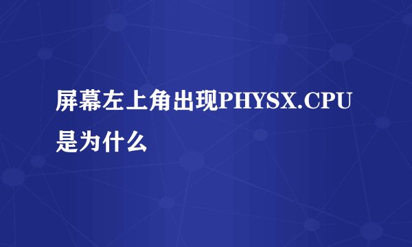 屏幕左上角出现PHYSX.CPU是为什么