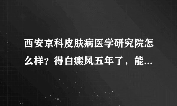 西安京科皮肤病医学研究院怎么样？得白癜风五年了，能治好吗？