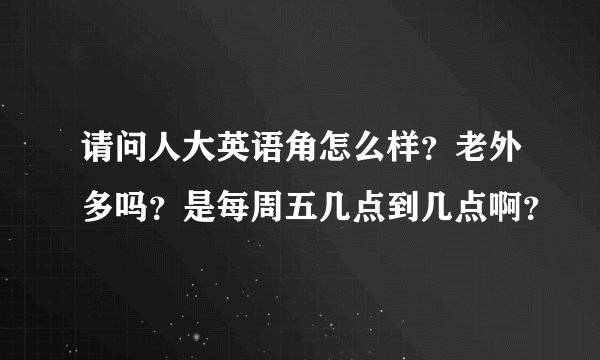请问人大英语角怎么样？老外多吗？是每周五几点到几点啊？