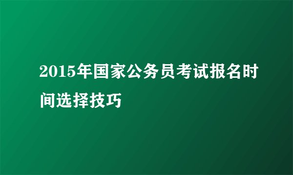 2015年国家公务员考试报名时间选择技巧
