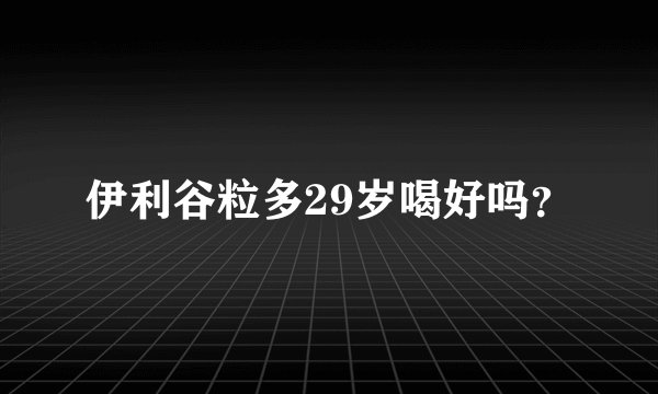 伊利谷粒多29岁喝好吗？