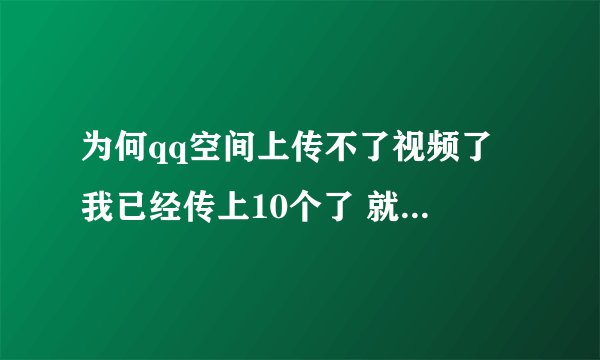为何qq空间上传不了视频了 我已经传上10个了 就在怎么传也上不去 怎办