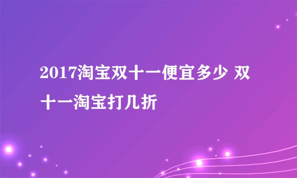 2017淘宝双十一便宜多少 双十一淘宝打几折