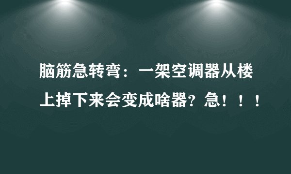 脑筋急转弯：一架空调器从楼上掉下来会变成啥器？急！！！