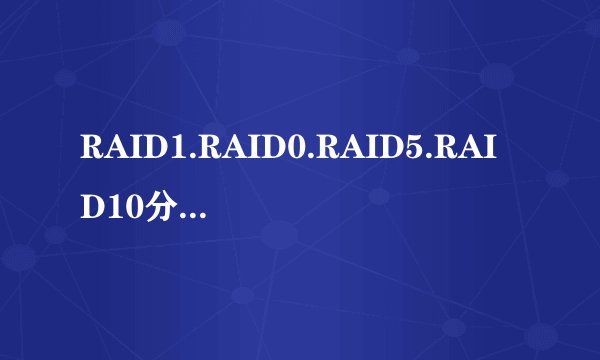 RAID1.RAID0.RAID5.RAID10分别都是什么意思，帮我解释下 谢谢