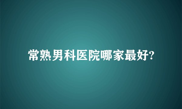 常熟男科医院哪家最好?