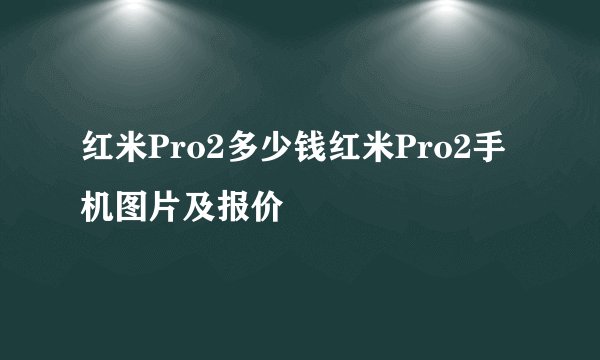 红米Pro2多少钱红米Pro2手机图片及报价