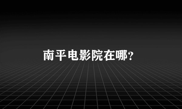南平电影院在哪？