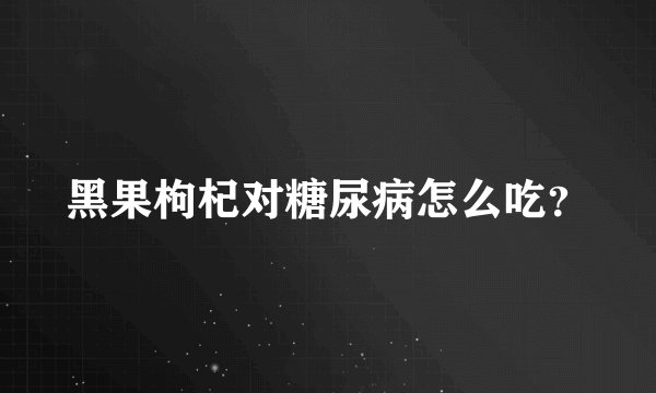 黑果枸杞对糖尿病怎么吃？