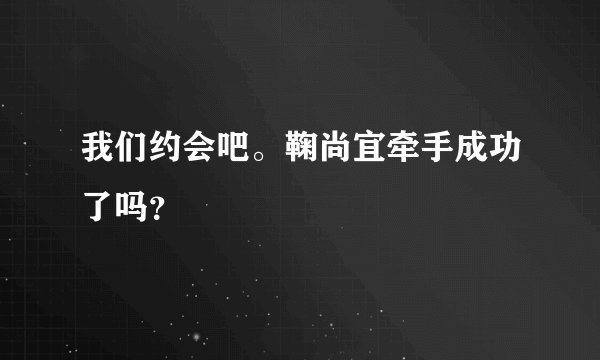 我们约会吧。鞠尚宜牵手成功了吗？