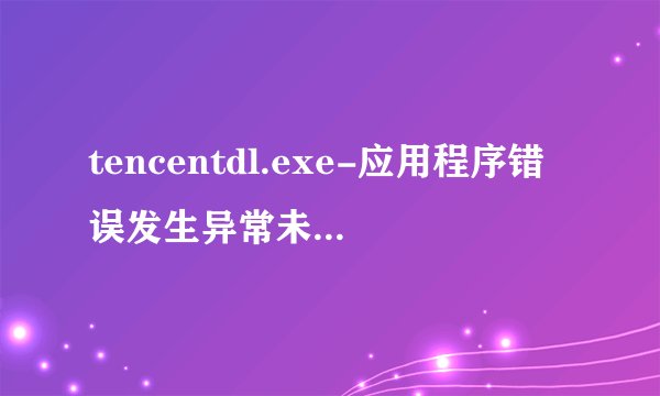 tencentdl.exe-应用程序错误发生异常未知的软件异常（0xc0000409）.位置为0x00416
