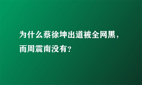 为什么蔡徐坤出道被全网黑，而周震南没有？