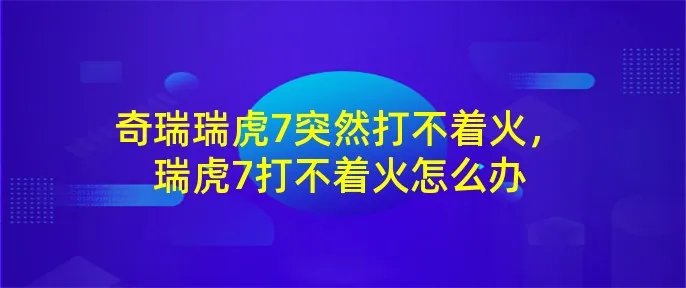 奇瑞瑞虎7突然打不着火，瑞虎7打不着火怎么办